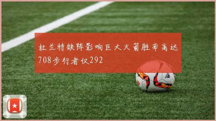 杜兰特缺阵影响巨大火箭胜率高达708步行者仅292