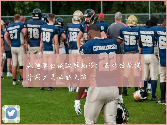 瓜迪奥拉谈欧冠抽签：面对强敌提升实力是必经之路