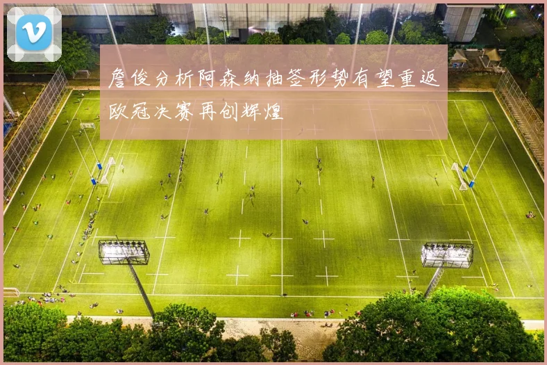 詹俊分析阿森纳抽签形势有望重返欧冠决赛再创辉煌
