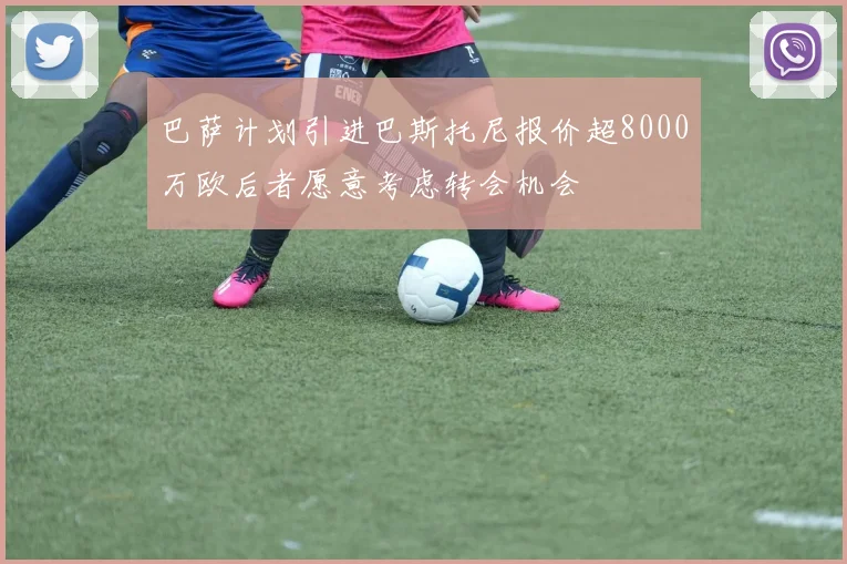 巴萨计划引进巴斯托尼报价超8000万欧后者愿意考虑转会机会
