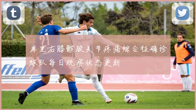 库里右膝髌股关节疼痛综合征确诊球队每日观察状态更新