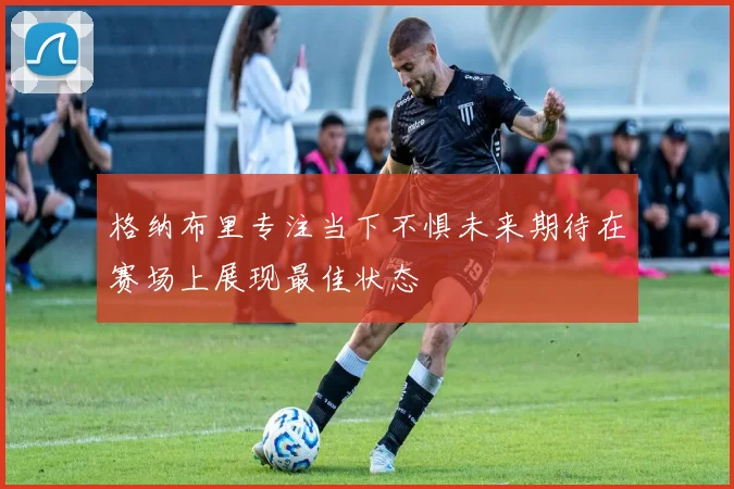 格纳布里专注当下不惧未来期待在赛场上展现最佳状态
