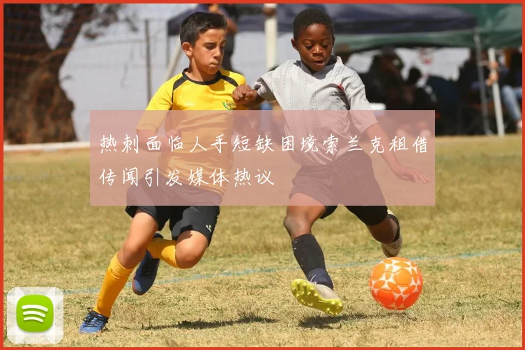 热刺面临人手短缺困境索兰克租借传闻引发媒体热议