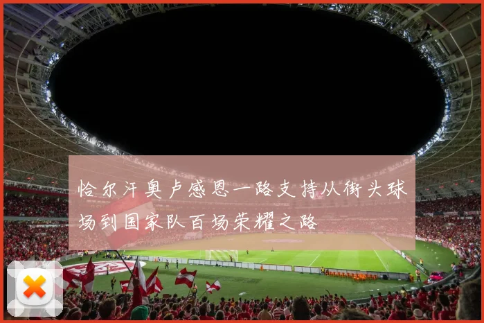 恰尔汗奥卢感恩一路支持从街头球场到国家队百场荣耀之路