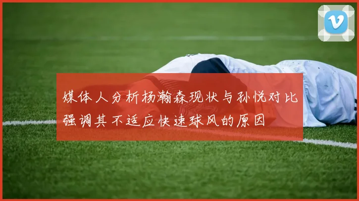 媒体人分析杨瀚森现状与孙悦对比强调其不适应快速球风的原因