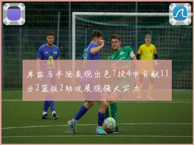 库兹马半场表现出色7投4中贡献11分2篮板2助攻展现强大实力