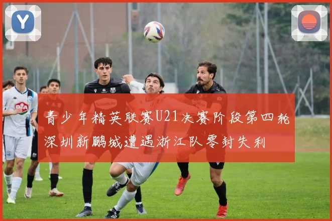 青少年精英联赛U21决赛阶段第四轮深圳新鹏城遭遇浙江队零封失利