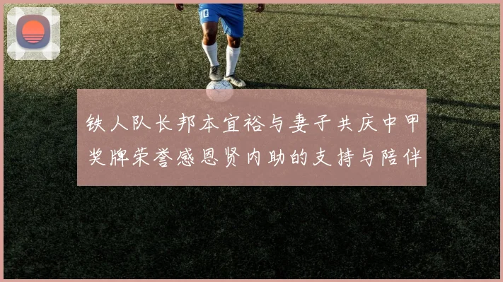 铁人队长邦本宜裕与妻子共庆中甲奖牌荣誉感恩贤内助的支持与陪伴