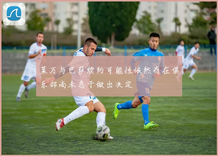 莱万与巴萨续约可能性依然存在俱乐部尚未急于做出决定