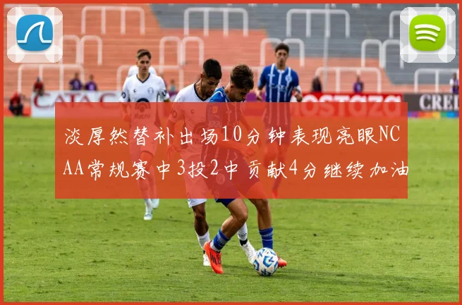 淡厚然替补出场10分钟表现亮眼NCAA常规赛中3投2中贡献4分继续加油