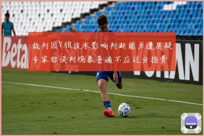 裁判因VAR技术影响判断能力遭质疑专家称误判现象普遍不应过分指责
