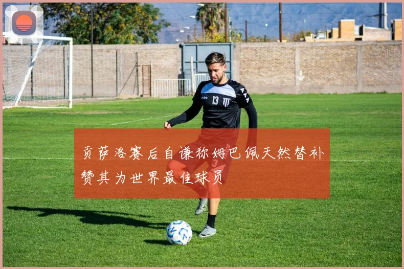 贡萨洛赛后自谦称姆巴佩天然替补赞其为世界最佳球员