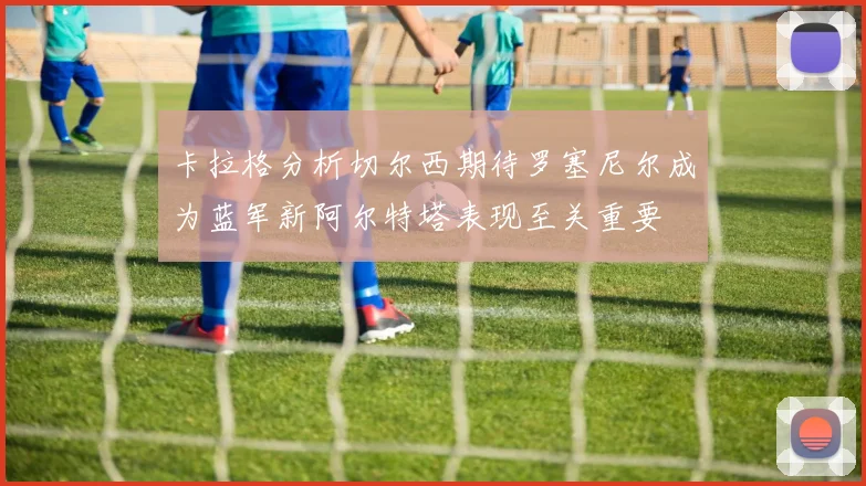 卡拉格分析切尔西期待罗塞尼尔成为蓝军新阿尔特塔表现至关重要