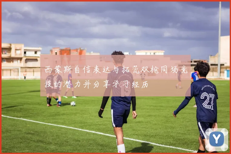 西蒙斯自信表达与拓荒双枪同场竞技的潜力并分享学习经历
