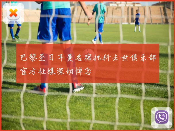 巴黎圣日耳曼名宿托科去世俱乐部官方社媒深切悼念