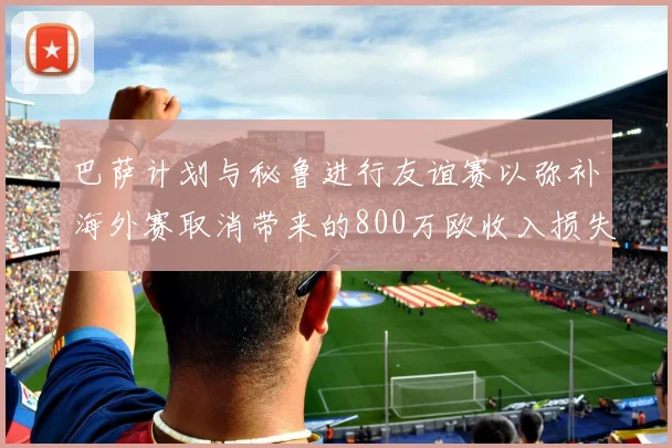 巴萨计划与秘鲁进行友谊赛以弥补海外赛取消带来的800万欧收入损失