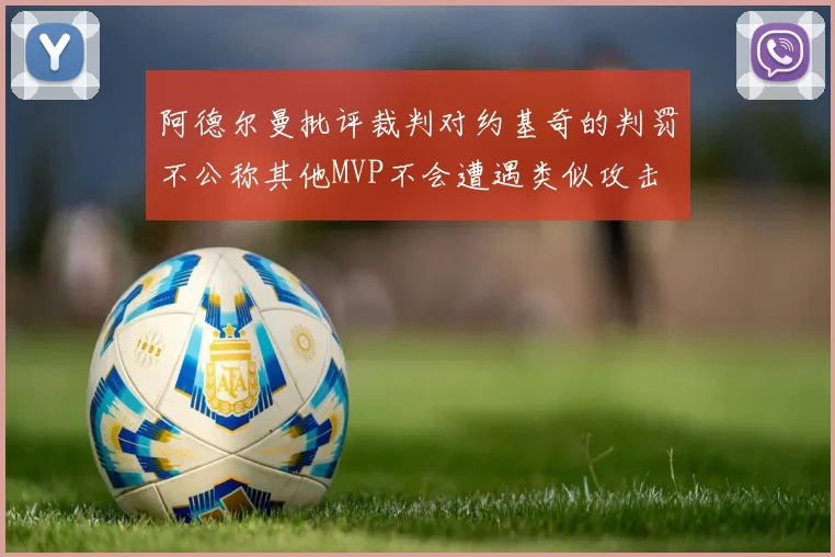阿德尔曼批评裁判对约基奇的判罚不公称其他MVP不会遭遇类似攻击