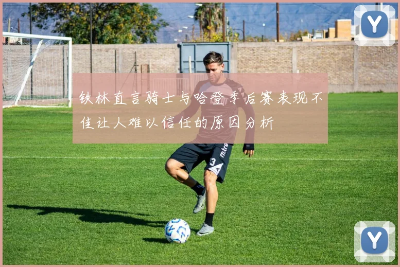 铁林直言骑士与哈登季后赛表现不佳让人难以信任的原因分析