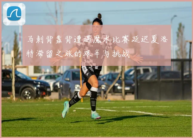马刺背靠背遭遇魔术比赛延迟夏洛特滞留之旅的艰辛与挑战