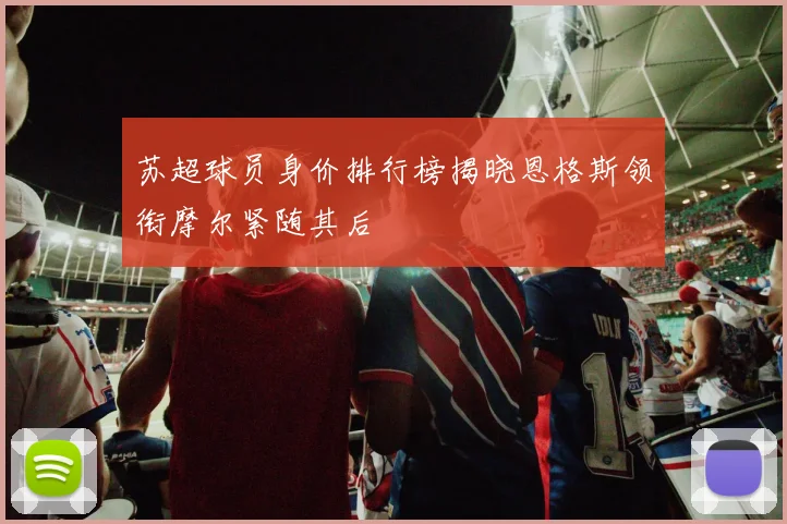 苏超球员身价排行榜揭晓恩格斯领衔摩尔紧随其后