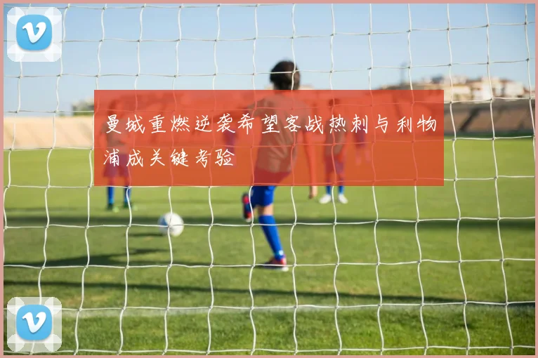 曼城重燃逆袭希望客战热刺与利物浦成关键考验