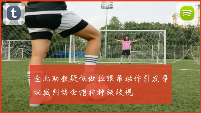 全北助教疑似做拉眼角动作引发争议裁判协会指控种族歧视