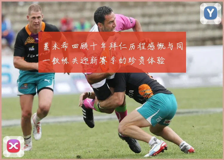 基米希回顾十年拜仁历程感慨与同一教练共迎新赛季的珍贵体验