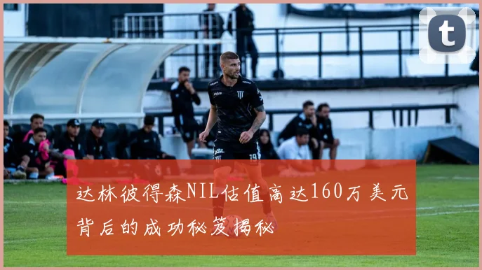 达林彼得森NIL估值高达160万美元背后的成功秘笈揭秘