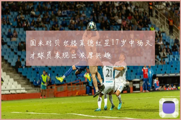 国米对贝尔格莱德红星17岁中场天才球员表现出浓厚兴趣