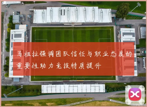马祖拉强调团队信任与职业态度的重要性助力竞技特质提升