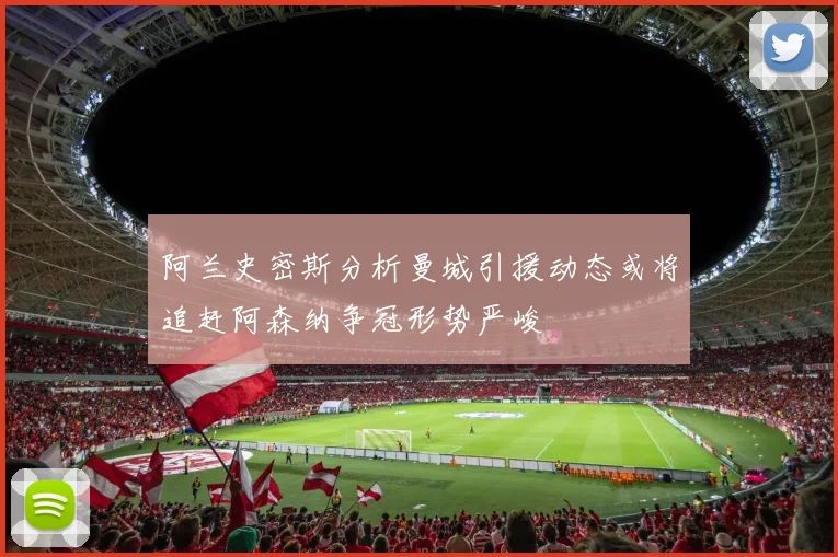 阿兰史密斯分析曼城引援动态或将追赶阿森纳争冠形势严峻