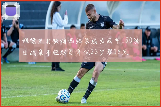 佩德里打破梅西纪录成为西甲150场出战最年轻球员年仅23岁零18天