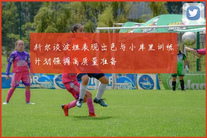 科尔谈波姐表现出色与小库里训练计划强调高质量准备