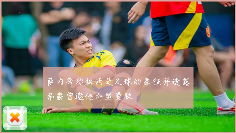 萨内蒂称梅西是足球的象征并透露弗爵曾邀他加盟曼联