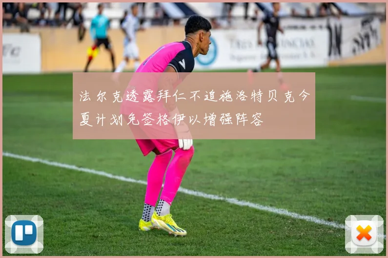 法尔克透露拜仁不追施洛特贝克今夏计划免签格伊以增强阵容