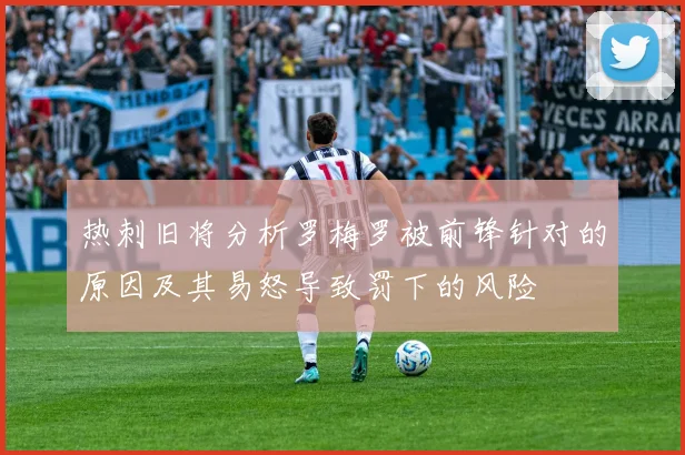 热刺旧将分析罗梅罗被前锋针对的原因及其易怒导致罚下的风险