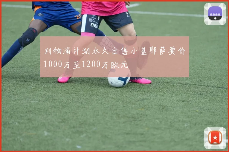 利物浦计划永久出售小基耶萨要价1000万至1200万欧元