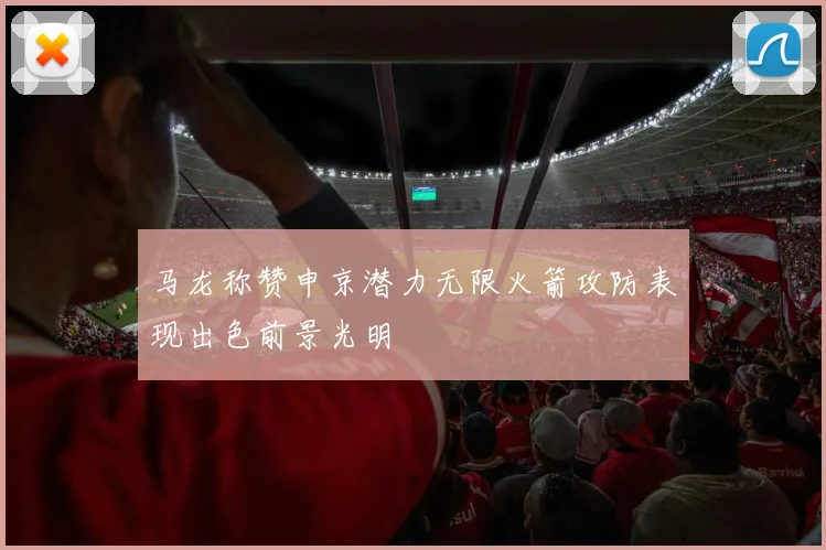马龙称赞申京潜力无限火箭攻防表现出色前景光明