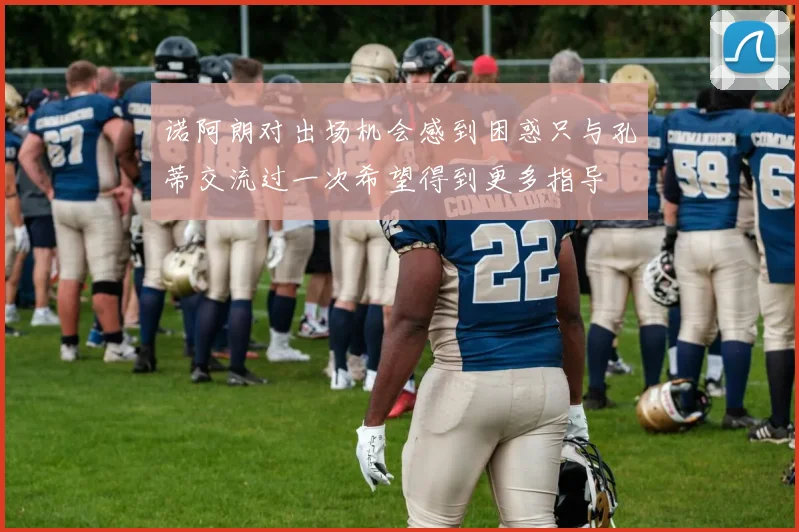 诺阿朗对出场机会感到困惑只与孔蒂交流过一次希望得到更多指导
