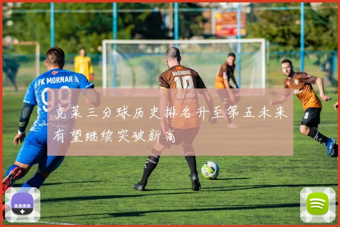 克莱三分球历史排名升至第五未来有望继续突破新高