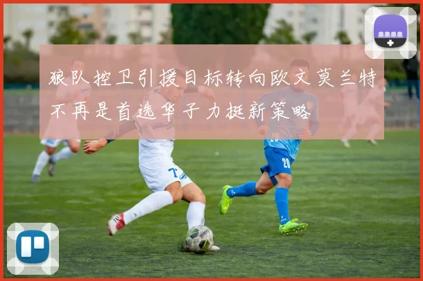 狼队控卫引援目标转向欧文莫兰特不再是首选华子力挺新策略