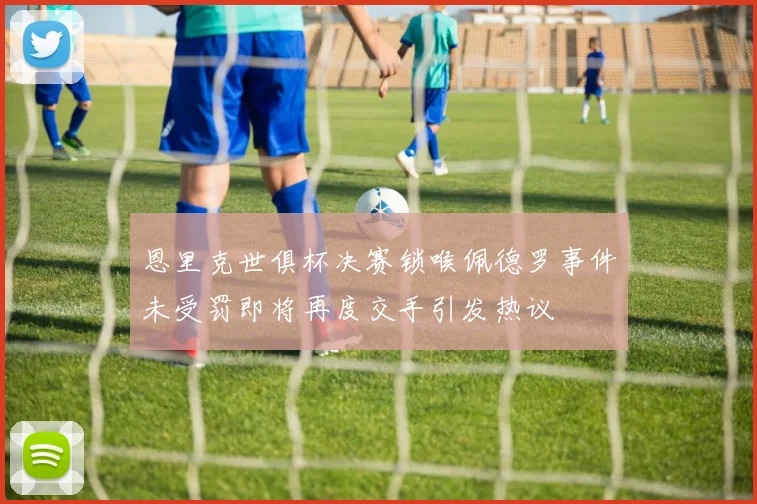 恩里克世俱杯决赛锁喉佩德罗事件未受罚即将再度交手引发热议