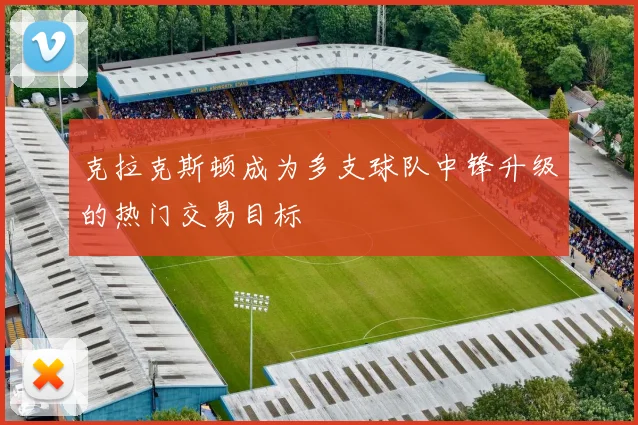 克拉克斯顿成为多支球队中锋升级的热门交易目标