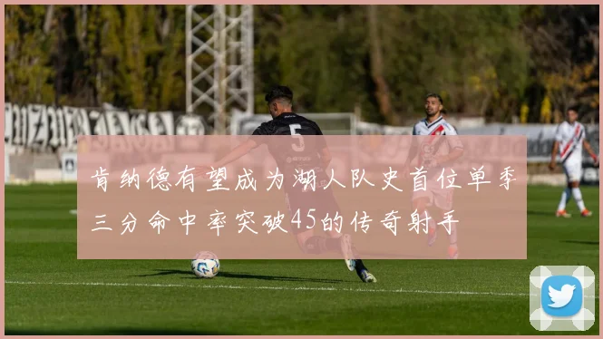 肯纳德有望成为湖人队史首位单季三分命中率突破45的传奇射手