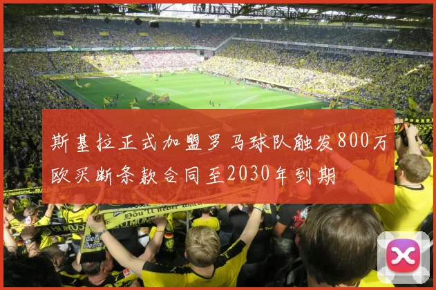 斯基拉正式加盟罗马球队触发800万欧买断条款合同至2030年到期