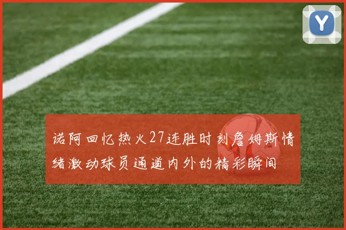诺阿回忆热火27连胜时刻詹姆斯情绪激动球员通道内外的精彩瞬间